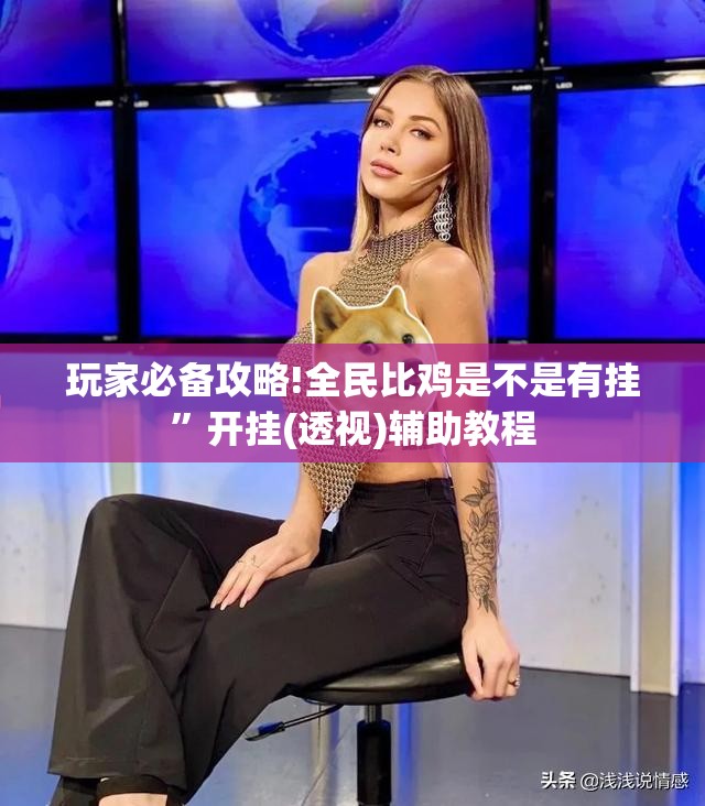 玩家必备攻略!全民比鸡是不是有挂”开挂(透视)辅助教程