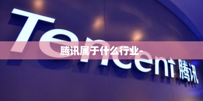 腾讯属于什么行业- 腾讯属于什么行业-
