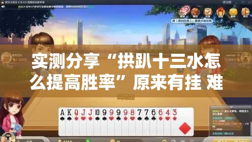 实测分享“拱趴十三水怎么提高胜率”原来有挂 难怪会一直输