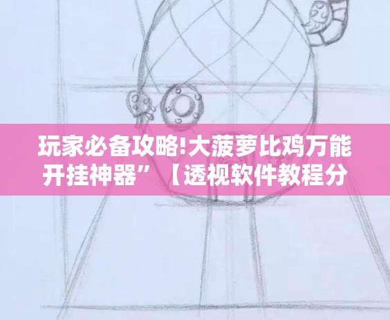玩家必备攻略!大菠萝比鸡万能开挂神器”【透视软件教程分享】