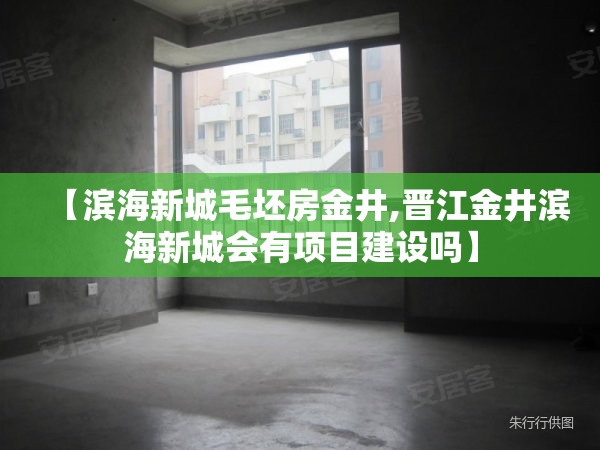 【滨海新城毛坯房金井,晋江金井滨海新城会有项目建设吗】 【滨海新城毛坯房金井,晋江金井滨海新城会有项目建设吗】