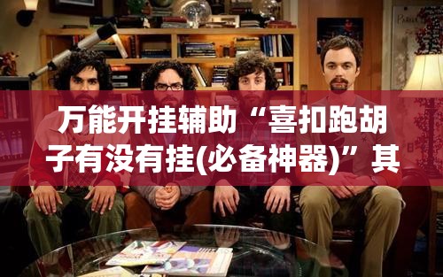 万能开挂辅助“喜扣跑胡子有没有挂(必备神器)	”其实真的确实有挂