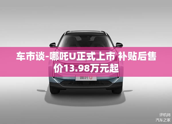 车市谈-哪吒U正式上市 补贴后售价13.98万元起 车市谈-哪吒U正式上市 补贴后售价13.98万元起
