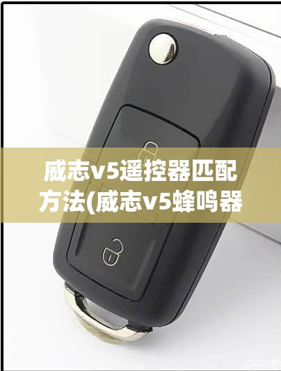 威志v5遥控器匹配方法(威志v5蜂鸣器拆装步骤详解)