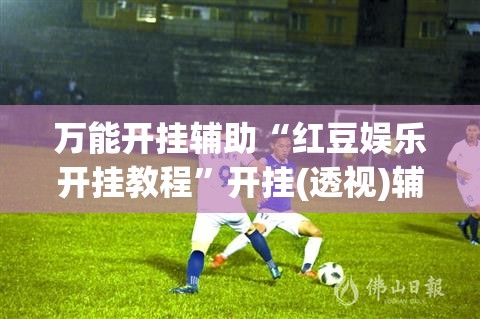 万能开挂辅助“红豆娱乐开挂教程”开挂(透视)辅助教程