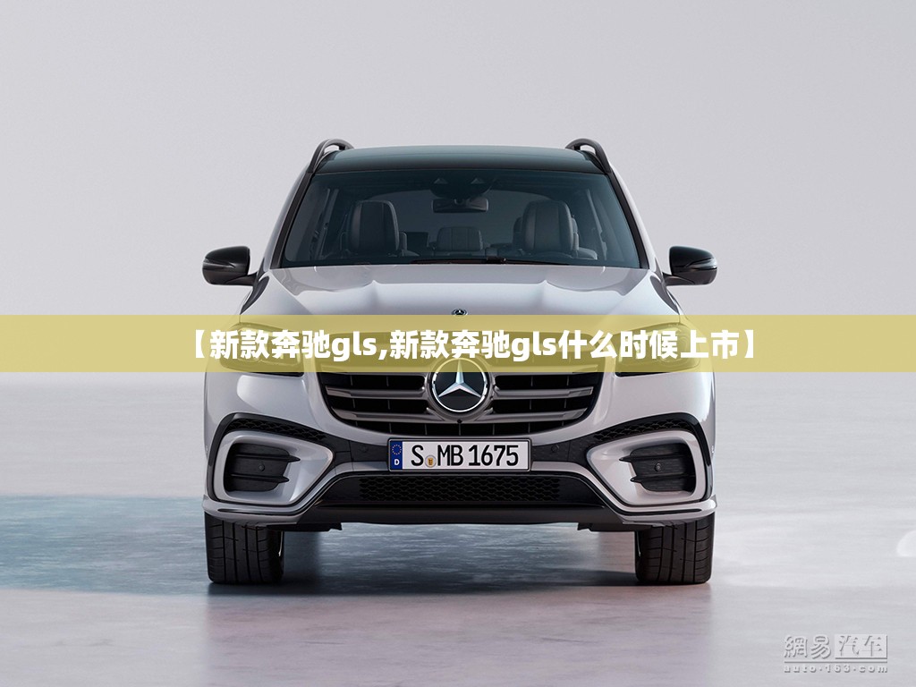 【新款奔驰gls,新款奔驰gls什么时候上市】
