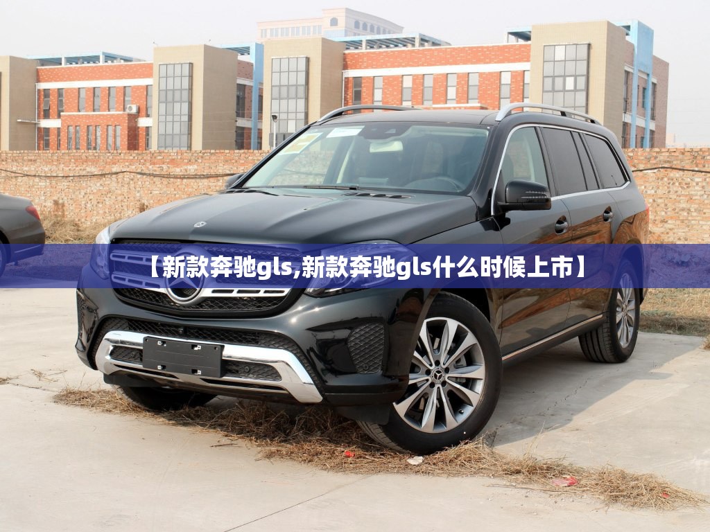 【新款奔驰gls,新款奔驰gls什么时候上市】