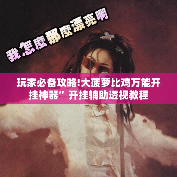 玩家必备攻略!大菠萝比鸡万能开挂神器”开挂辅助透视教程