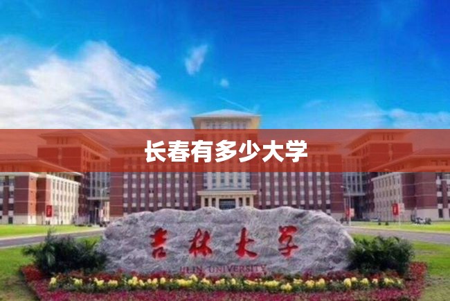 【长春有多少大学,长春三本学校有哪些】 【长春有多少大学,长春三本学校有哪些】