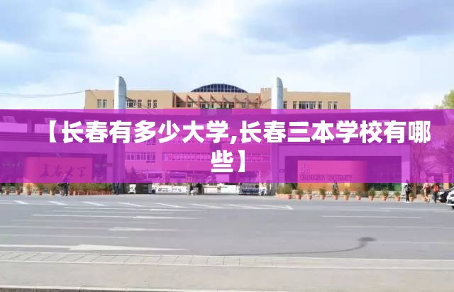 【长春有多少大学,长春三本学校有哪些】 【长春有多少大学,长春三本学校有哪些】