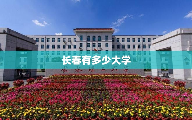 【长春有多少大学,长春三本学校有哪些】 【长春有多少大学,长春三本学校有哪些】