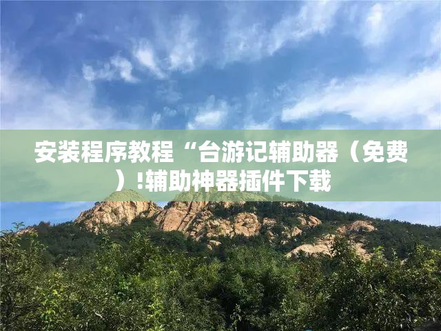 安装程序教程“台游记辅助器（免费）!辅助神器插件下载