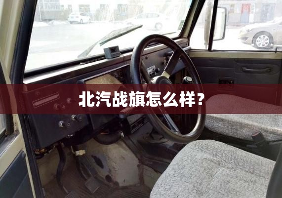 北汽战旗怎么样? 北汽战旗怎么样?