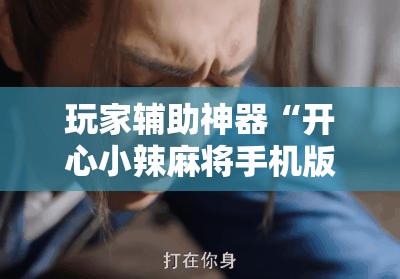 玩家辅助神器“开心小辣麻将手机版最新版本更新内”原来有挂 难怪会一直输