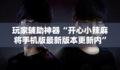 玩家辅助神器“开心小辣麻将手机版最新版本更新内	”原来有挂 难怪会一直输