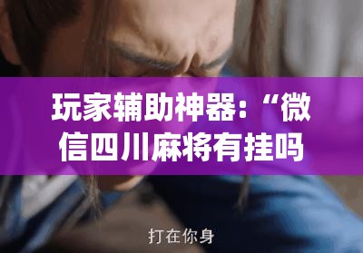 玩家辅助神器:“微信四川麻将有挂吗(必备神器)	”其实真的确实有挂