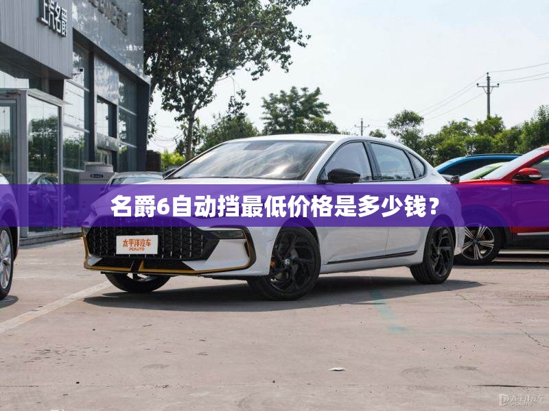 名爵6自动挡最低价格是多少钱? 名爵6自动挡最低价格是多少钱?