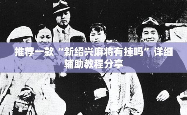 推荐一款“新绍兴麻将有挂吗”详细辅助教程分享