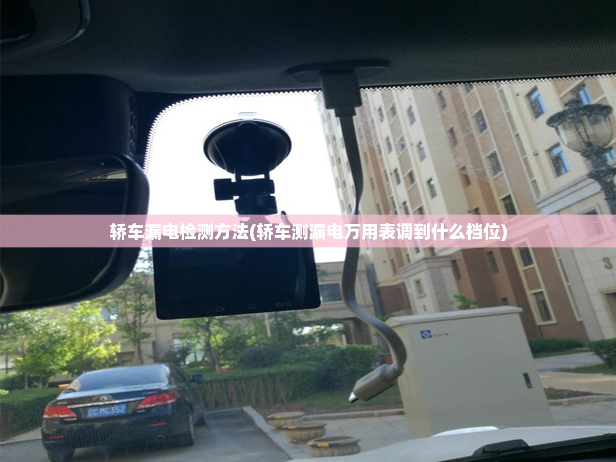 轿车漏电检测方法(轿车测漏电万用表调到什么档位) 轿车漏电检测方法(轿车测漏电万用表调到什么档位)
