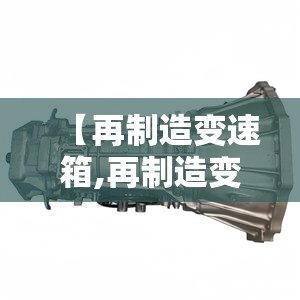 【再制造变速箱,再制造变速箱厂家排名】 【再制造变速箱,再制造变速箱厂家排名】