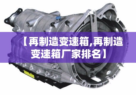 【再制造变速箱,再制造变速箱厂家排名】 【再制造变速箱,再制造变速箱厂家排名】