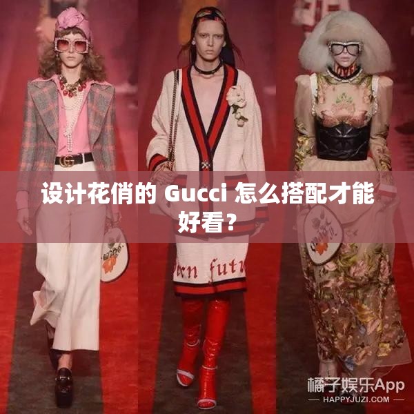 设计花俏的 Gucci 怎么搭配才能好看? 设计花俏的 Gucci 怎么搭配才能好看?