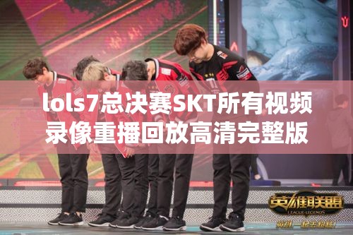 lols7总决赛SKT所有视频录像重播回放高清完整版 lols7总决赛SKT所有视频录像重播回放高清完整版