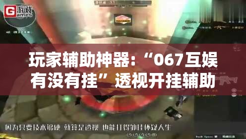 玩家辅助神器:“067互娱有没有挂”透视开挂辅助教程