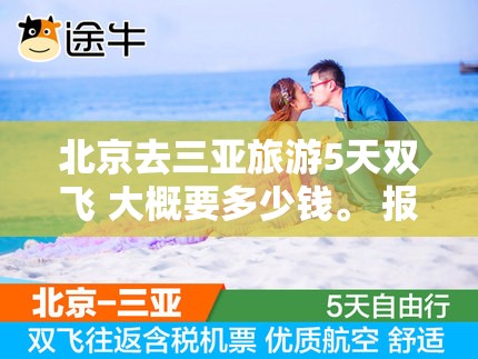 北京去三亚旅游5天双飞 大概要多少钱	。 报团的话什么旅行社好？