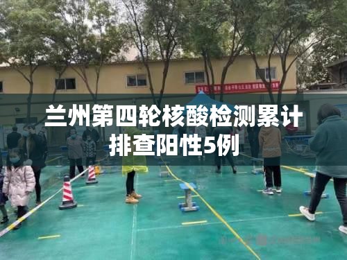 兰州第四轮核酸检测累计排查阳性5例/兰州第三方检测公司 兰州第四轮核酸检测累计排查阳性5例/兰州第三方检测公司