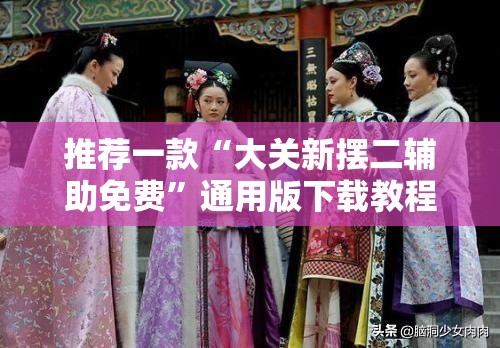 推荐一款“大关新摆二辅助免费”通用版下载教程