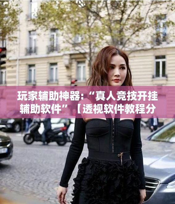 玩家辅助神器:“真人竞技开挂辅助软件”【透视软件教程分享】