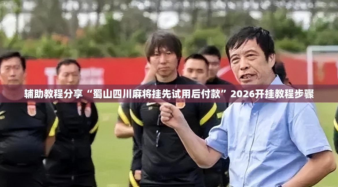 辅助教程分享“蜀山四川麻将挂先试用后付款”2026开挂教程步骤