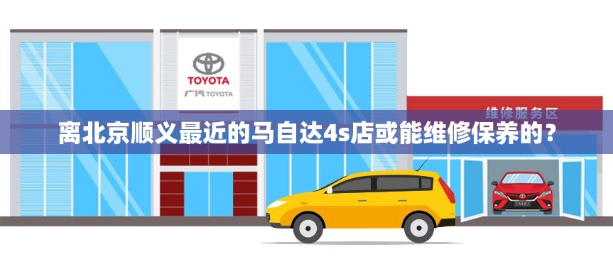 离北京顺义最近的马自达4s店或能维修保养的? 离北京顺义最近的马自达4s店或能维修保养的?