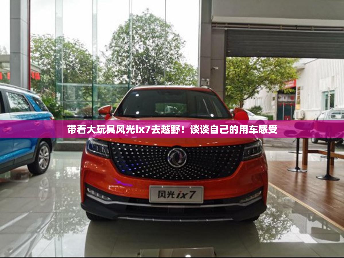带着大玩具风光ix7去越野!谈谈自己的用车感受 带着大玩具风光ix7去越野!谈谈自己的用车感受