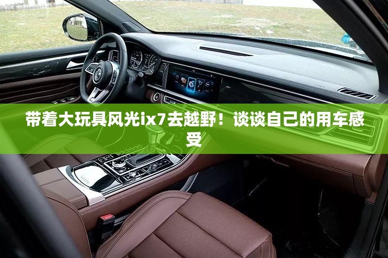 带着大玩具风光ix7去越野!谈谈自己的用车感受 带着大玩具风光ix7去越野!谈谈自己的用车感受