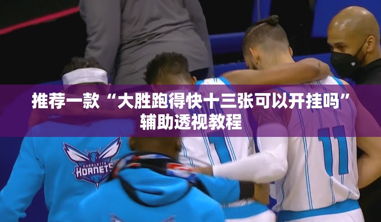 推荐一款“大胜跑得快十三张可以开挂吗	”辅助透视教程