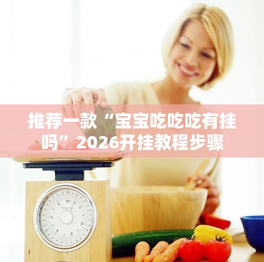 推荐一款“宝宝吃吃吃有挂吗	”2026开挂教程步骤