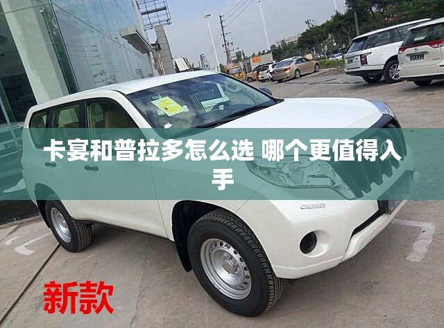 卡宴和普拉多怎么选 哪个更值得入手 卡宴和普拉多怎么选 哪个更值得入手