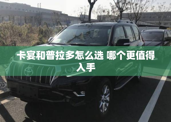 卡宴和普拉多怎么选 哪个更值得入手 卡宴和普拉多怎么选 哪个更值得入手
