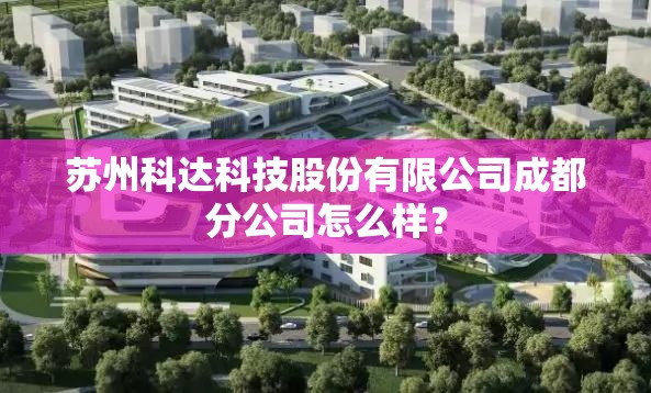 苏州科达科技股份有限公司成都分公司怎么样? 苏州科达科技股份有限公司成都分公司怎么样?