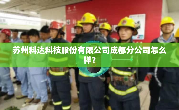 苏州科达科技股份有限公司成都分公司怎么样? 苏州科达科技股份有限公司成都分公司怎么样?