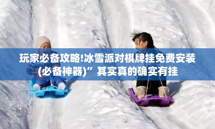 玩家必备攻略!冰雪派对棋牌挂免费安装(必备神器)	”其实真的确实有挂