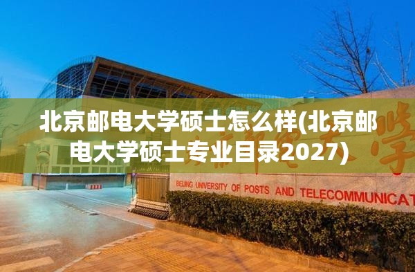 北京邮电大学硕士怎么样(北京邮电大学硕士专业目录2027) 北京邮电大学硕士怎么样(北京邮电大学硕士专业目录2027)