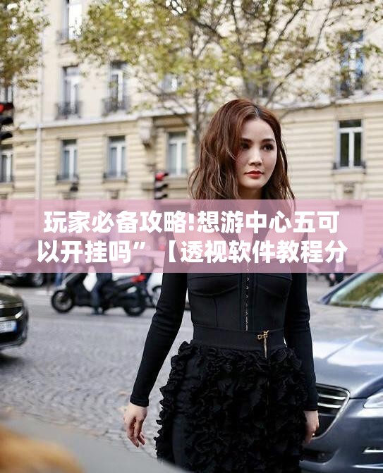 玩家必备攻略!想游中心五可以开挂吗”【透视软件教程分享】