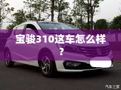 宝骏310这车怎么样? 宝骏310这车怎么样?