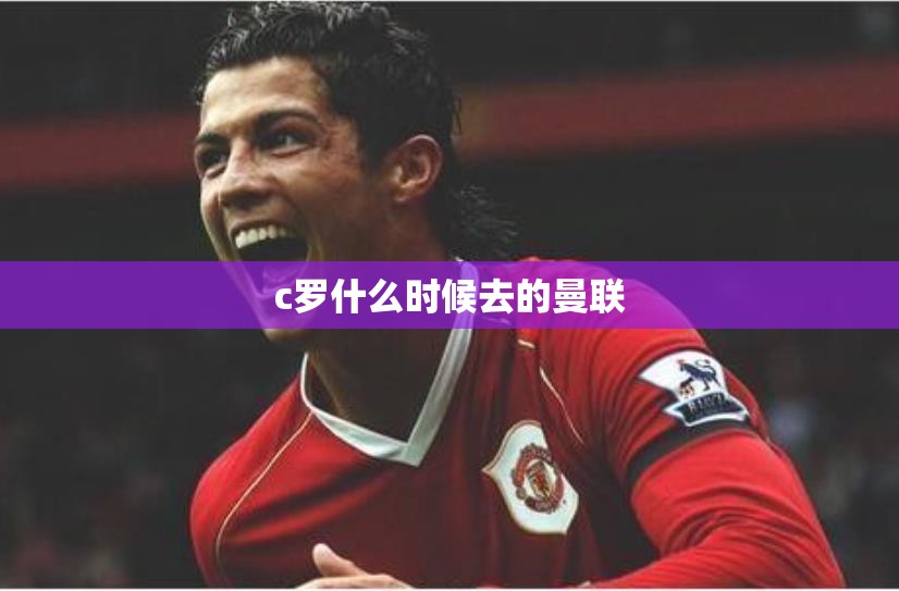 c罗什么时候去的曼联 c罗什么时候去的曼联
