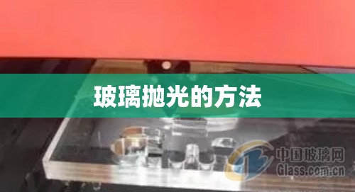 玻璃抛光的方法/玻璃抛光打磨全过程 玻璃抛光的方法/玻璃抛光打磨全过程