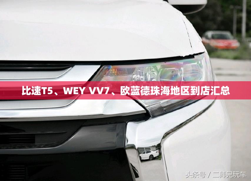 比速T5	、WEY VV7、欧蓝德珠海地区到店汇总