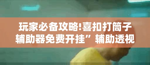 玩家必备攻略!喜扣打筒子辅助器免费开挂”辅助透视教程